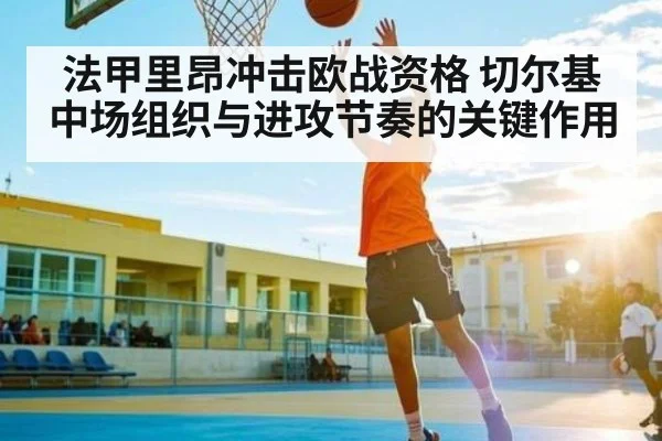 法甲里昂冲击欧战资格 切尔基中场组织与进攻节奏的关键作用