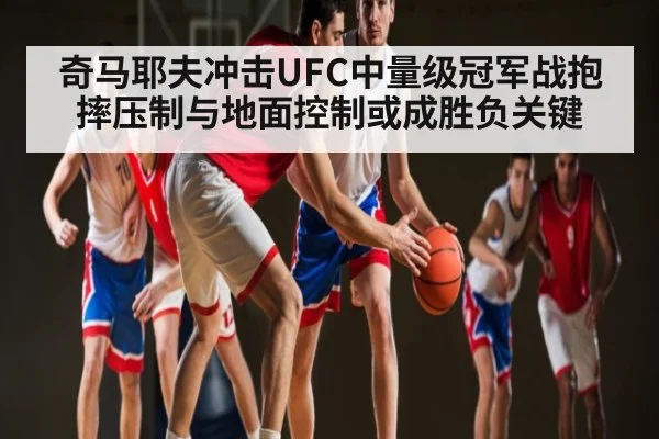 奇马耶夫冲击UFC中量级冠军战抱摔压制与地面控制或成胜负关键
