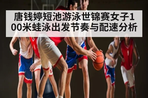 唐钱婷短池游泳世锦赛女子100米蛙泳出发节奏与配速分析