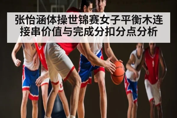 张怡涵体操世锦赛女子平衡木连接串价值与完成分扣分点分析
